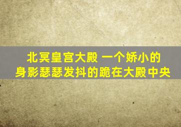 北冥皇宫大殿 一个娇小的身影瑟瑟发抖的跪在大殿中央